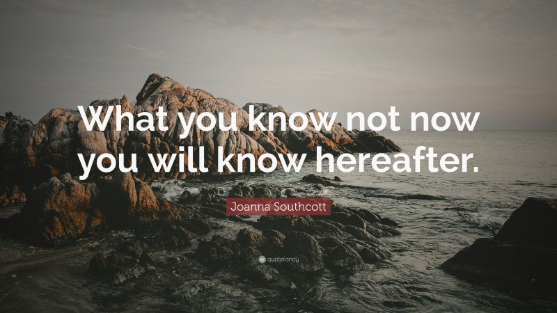 Joanna Southcott Quote: “What you know not now you will know hereafter.”