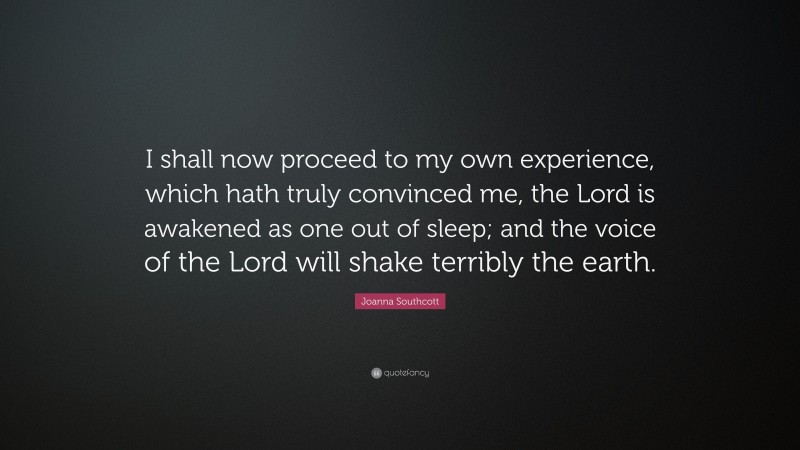Joanna Southcott Quote: “I shall now proceed to my own experience, which hath truly convinced me, the Lord is awakened as one out of sleep; and the voice of the Lord will shake terribly the earth.”