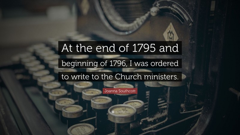 Joanna Southcott Quote: “At the end of 1795 and beginning of 1796, I was ordered to write to the Church ministers.”