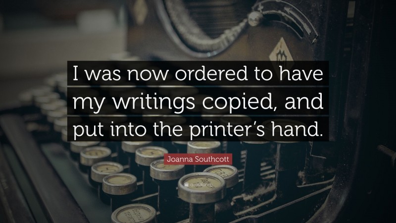 Joanna Southcott Quote: “I was now ordered to have my writings copied, and put into the printer’s hand.”