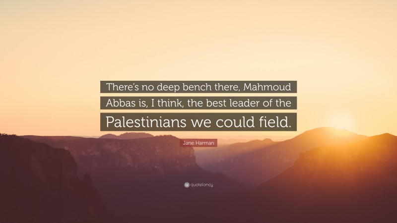 Jane Harman Quote: “There’s no deep bench there, Mahmoud Abbas is, I think, the best leader of the Palestinians we could field.”