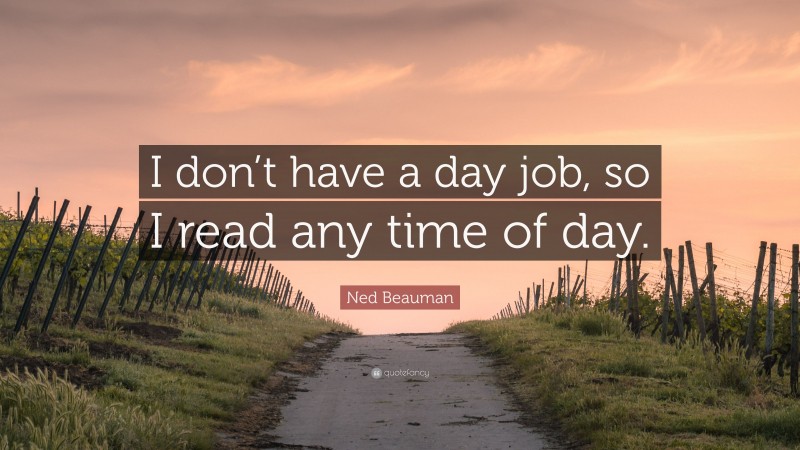 Ned Beauman Quote: “I don’t have a day job, so I read any time of day.”