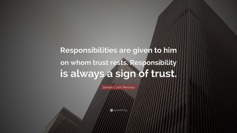 James Cash Penney Quote: “Responsibilities are given to him on whom trust rests. Responsibility is always a sign of trust.”