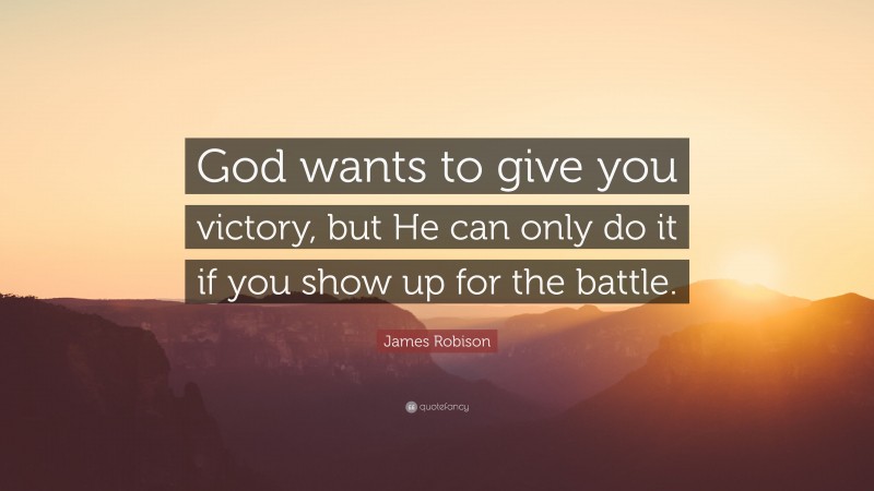 James Robison Quote: “God wants to give you victory, but He can only do it if you show up for the battle.”