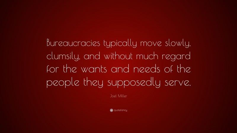 Joel Miller Quote: “Bureaucracies typically move slowly, clumsily, and without much regard for the wants and needs of the people they supposedly serve.”