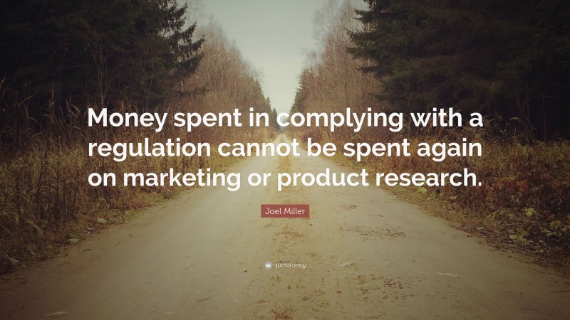 Joel Miller Quote: “Money spent in complying with a regulation cannot be spent again on marketing or product research.”