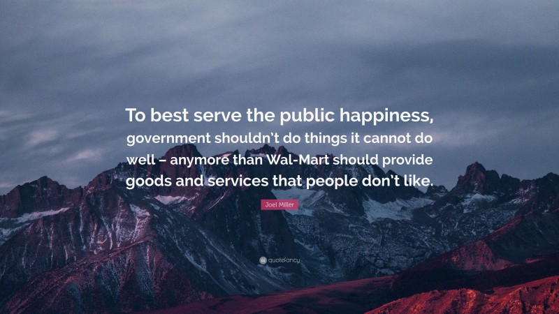 Joel Miller Quote: “To best serve the public happiness, government shouldn’t do things it cannot do well – anymore than Wal-Mart should provide goods and services that people don’t like.”