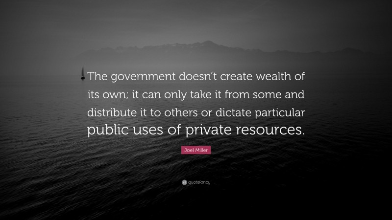 Joel Miller Quote: “The government doesn’t create wealth of its own; it can only take it from some and distribute it to others or dictate particular public uses of private resources.”