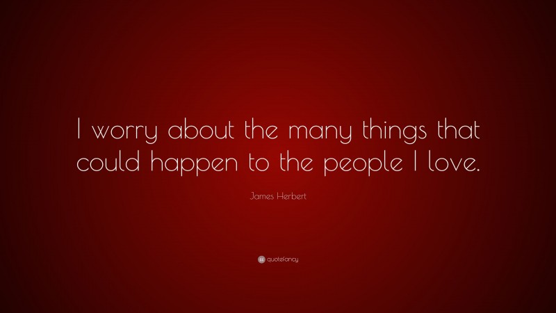 James Herbert Quote: “I worry about the many things that could happen to the people I love.”