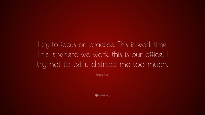 Reggie Bush Quote: “I try to focus on practice. This is work time. This is where we work, this is our office. I try not to let it distract me too much.”