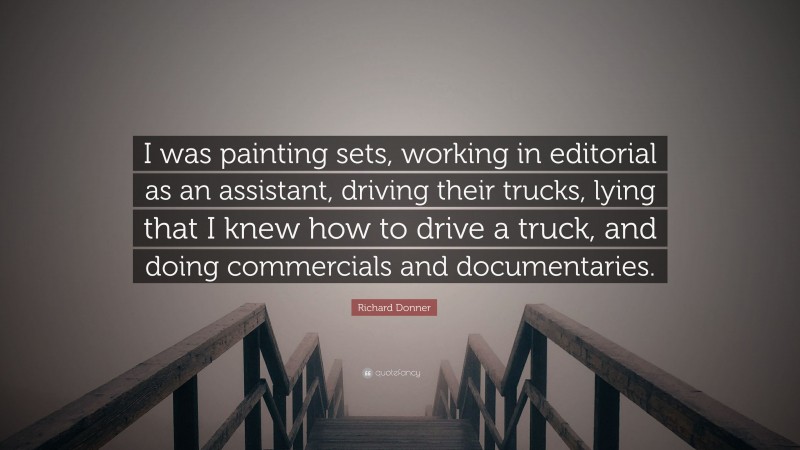 Richard Donner Quote: “I was painting sets, working in editorial as an assistant, driving their trucks, lying that I knew how to drive a truck, and doing commercials and documentaries.”