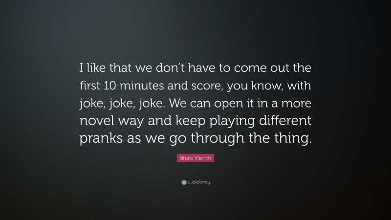 Bruce Vilanch Quote: “I like that we don’t have to come out the first 10 minutes and score, you know, with joke, joke, joke. We can open it in a more novel way and keep playing different pranks as we go through the thing.”