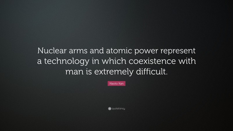 Naoto Kan Quote: “Nuclear arms and atomic power represent a technology in which coexistence with man is extremely difficult.”
