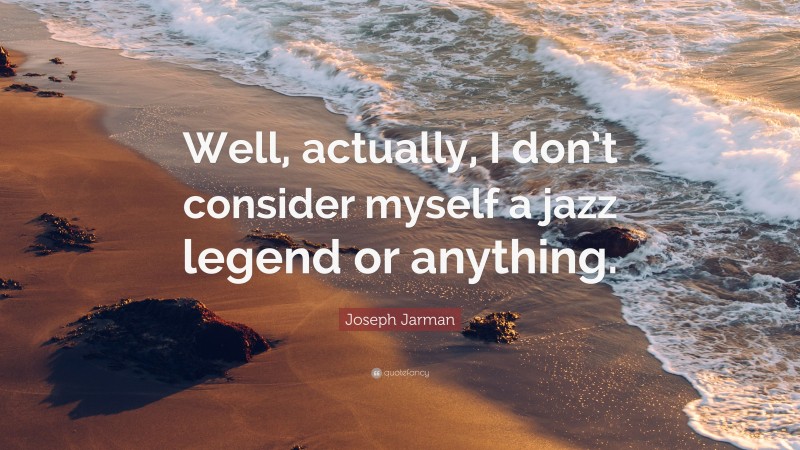 Joseph Jarman Quote: “Well, actually, I don’t consider myself a jazz legend or anything.”