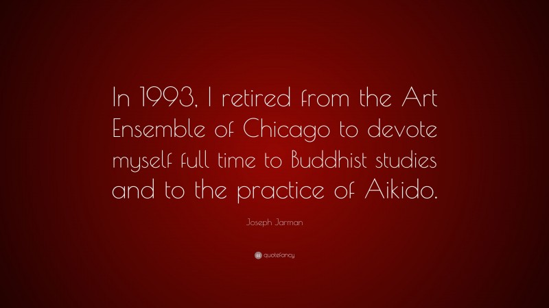 Joseph Jarman Quote: “In 1993, I retired from the Art Ensemble of Chicago to devote myself full time to Buddhist studies and to the practice of Aikido.”