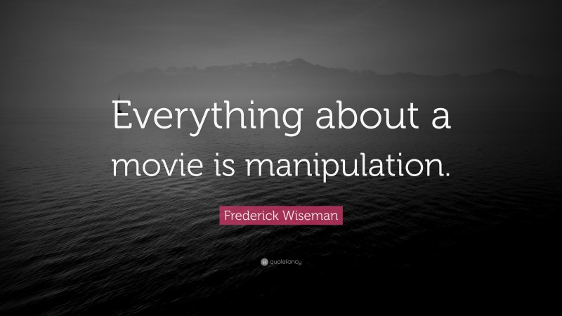 Frederick Wiseman Quote: “Everything about a movie is manipulation.”