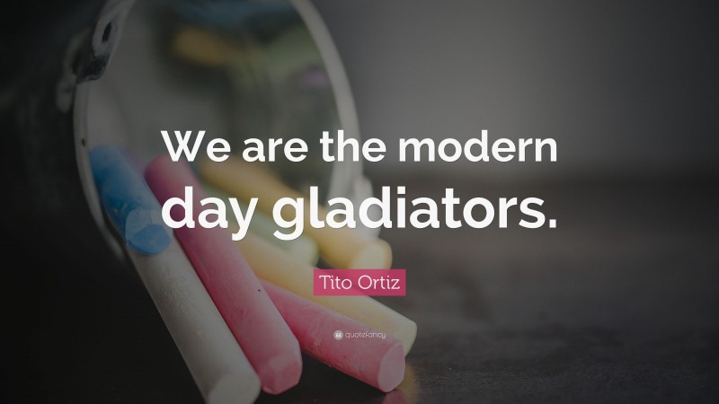 Tito Ortiz Quote: “We are the modern day gladiators.”