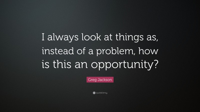 Greg Jackson Quote: “I always look at things as, instead of a problem, how is this an opportunity?”