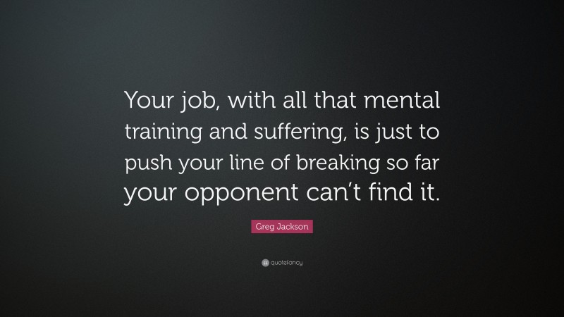 Greg Jackson Quote: “Your job, with all that mental training and suffering, is just to push your line of breaking so far your opponent can’t find it.”