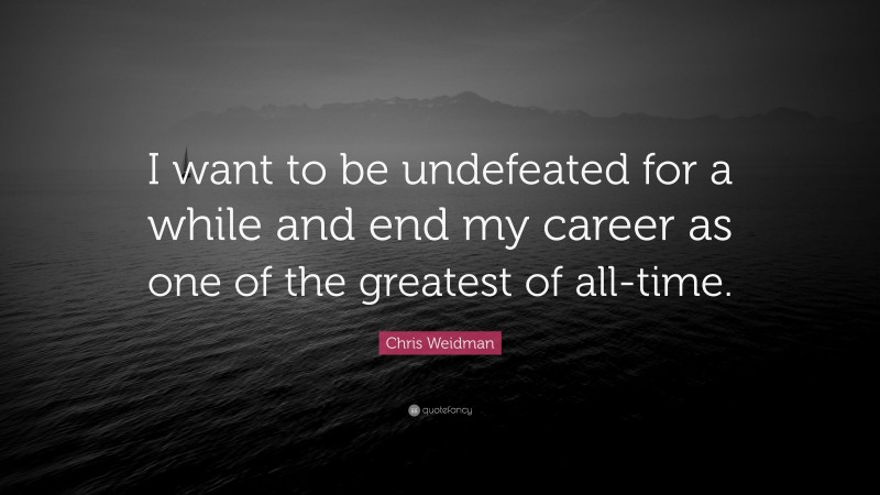 Chris Weidman Quote: “I want to be undefeated for a while and end my career as one of the greatest of all-time.”