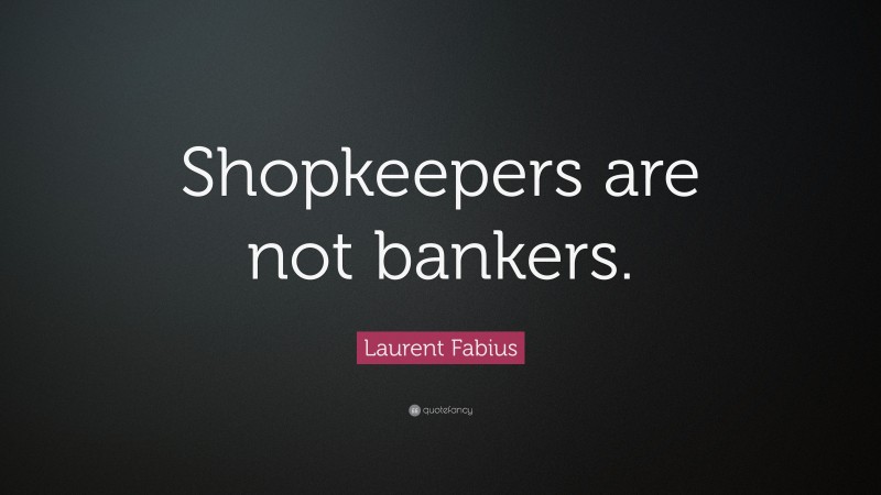 Laurent Fabius Quote: “Shopkeepers are not bankers.”