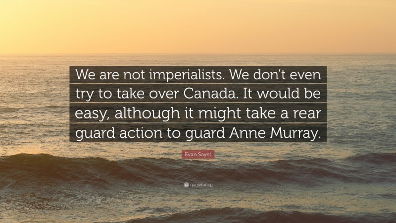 Evan Sayet Quote: “We are not imperialists. We don’t even try to take over Canada. It would be easy, although it might take a rear guard action to guard Anne Murray.”