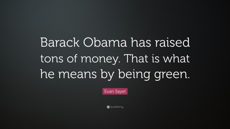 Evan Sayet Quote: “Barack Obama has raised tons of money. That is what he means by being green.”