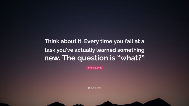 Iimani David Quote: “Think about it. Every time you fail at a task you’ve actually learned something new. The question is “what?””