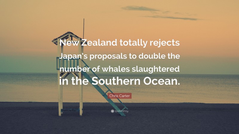 Chris Carter Quote: “New Zealand totally rejects Japan’s proposals to double the number of whales slaughtered in the Southern Ocean.”
