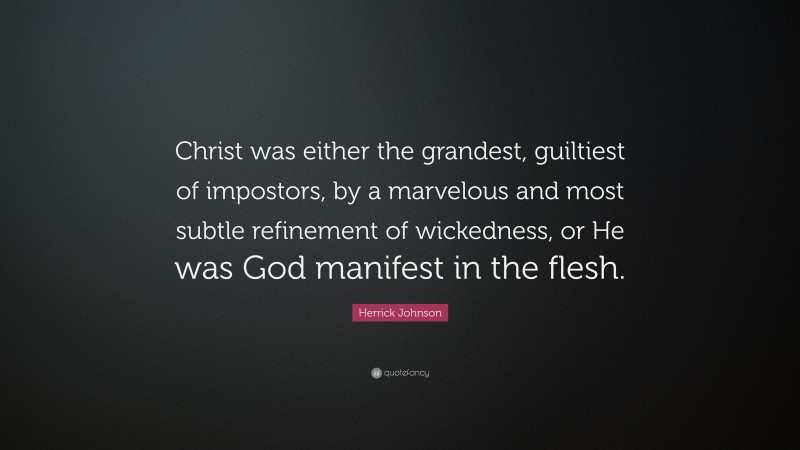 Herrick Johnson Quote: “Christ was either the grandest, guiltiest of impostors, by a marvelous and most subtle refinement of wickedness, or He was God manifest in the flesh.”