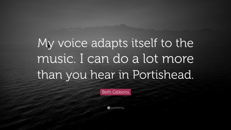 Beth Gibbons Quote: “My voice adapts itself to the music. I can do a lot more than you hear in Portishead.”