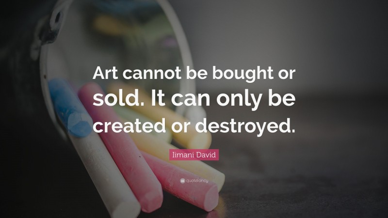 Iimani David Quote: “Art cannot be bought or sold. It can only be created or destroyed.”