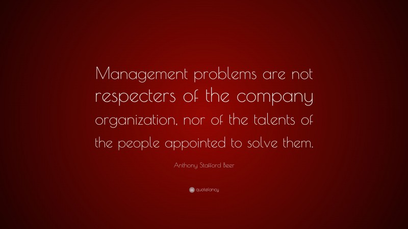 Anthony Stafford Beer Quote: “Management problems are not respecters of the company organization, nor of the talents of the people appointed to solve them.”