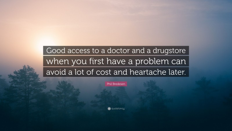 Phil Bredesen Quote: “Good access to a doctor and a drugstore when you first have a problem can avoid a lot of cost and heartache later.”