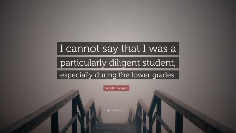Koichi Tanaka Quote: “I cannot say that I was a particularly diligent student, especially during the lower grades.”