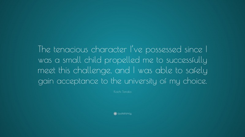 Koichi Tanaka Quote: “The tenacious character I’ve possessed since I was a small child propelled me to successfully meet this challenge, and I was able to safely gain acceptance to the university of my choice.”