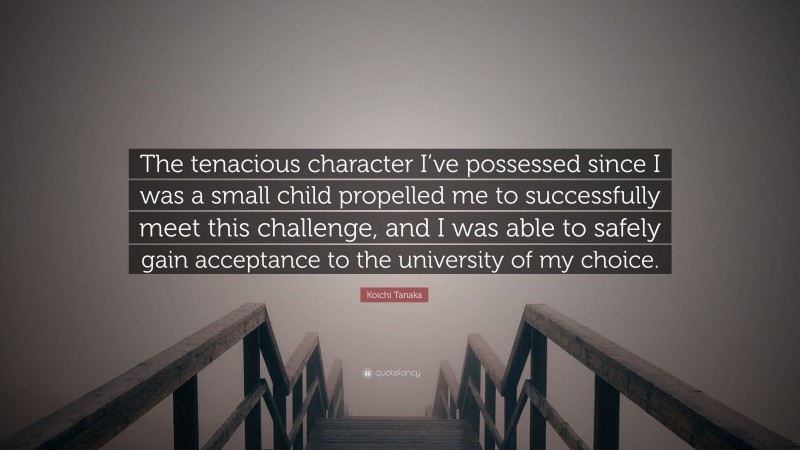 Koichi Tanaka Quote: “The tenacious character I’ve possessed since I was a small child propelled me to successfully meet this challenge, and I was able to safely gain acceptance to the university of my choice.”