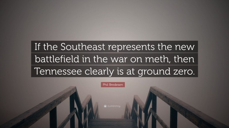 Phil Bredesen Quote: “If the Southeast represents the new battlefield in the war on meth, then Tennessee clearly is at ground zero.”