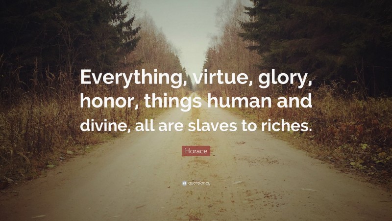 Horace Quote: “Everything, virtue, glory, honor, things human and divine, all are slaves to riches.”