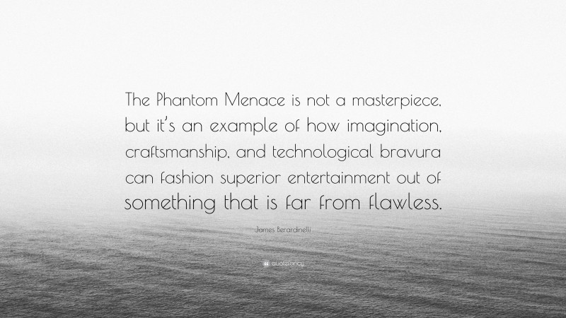 James Berardinelli Quote: “The Phantom Menace is not a masterpiece, but it’s an example of how imagination, craftsmanship, and technological bravura can fashion superior entertainment out of something that is far from flawless.”