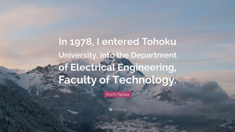 Koichi Tanaka Quote: “In 1978, I entered Tohoku University, into the Department of Electrical Engineering, Faculty of Technology.”