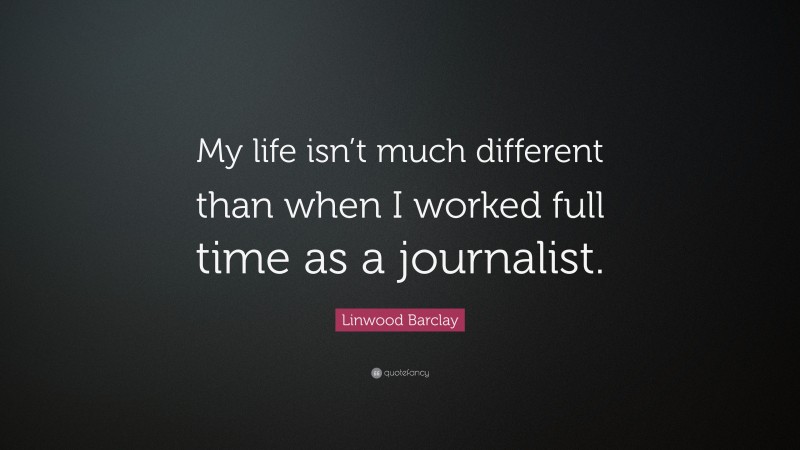 Linwood Barclay Quote: “My life isn’t much different than when I worked full time as a journalist.”