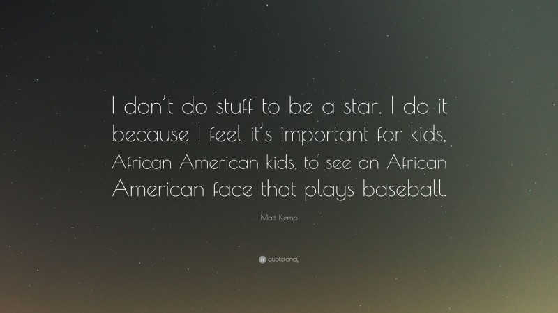 Matt Kemp Quote: “I don’t do stuff to be a star. I do it because I feel it’s important for kids, African American kids, to see an African American face that plays baseball.”