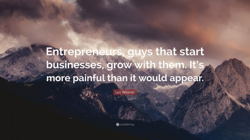 Les Wexner Quote: “Entrepreneurs, guys that start businesses, grow with them. It’s more painful than it would appear.”