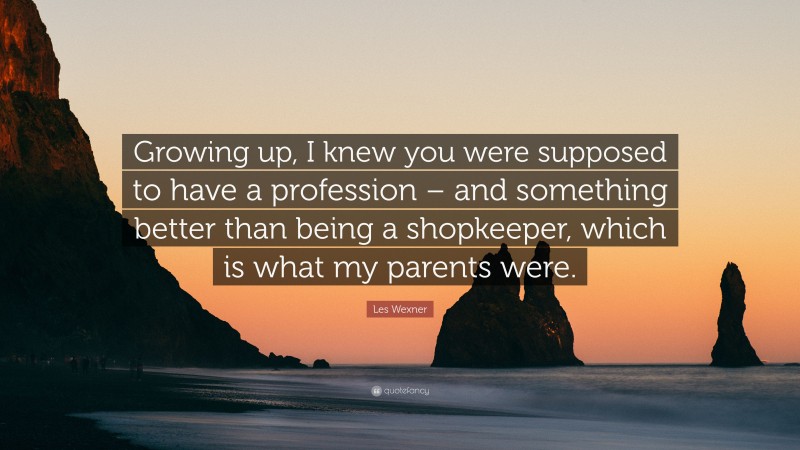 Les Wexner Quote: “Growing up, I knew you were supposed to have a profession – and something better than being a shopkeeper, which is what my parents were.”