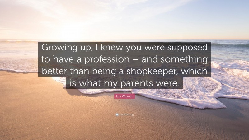 Les Wexner Quote: “Growing up, I knew you were supposed to have a profession – and something better than being a shopkeeper, which is what my parents were.”
