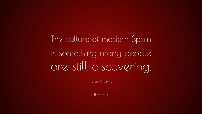 Jose Andres Quote: “The culture of modern Spain is something many people are still discovering.”