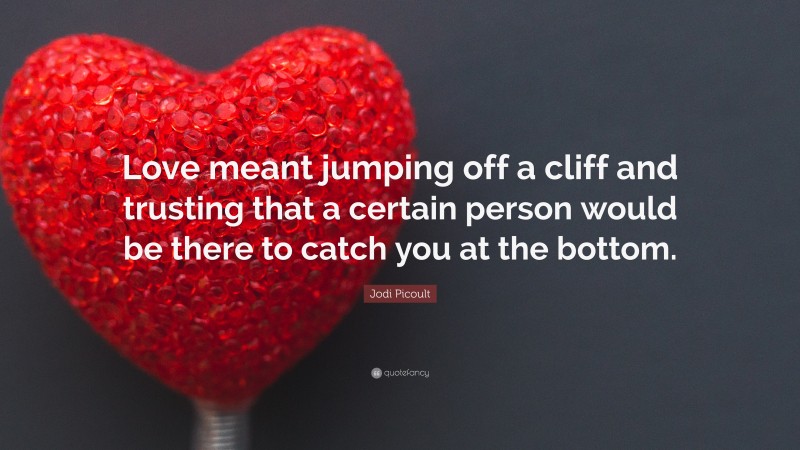 Jodi Picoult Quote: “Love meant jumping off a cliff and trusting that a certain person would be there to catch you at the bottom.”