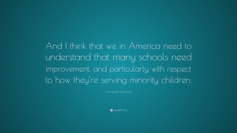 Margaret Spellings Quote: “And I think that we in America need to understand that many schools need improvement, and particularly with respect to how they’re serving minority children.”