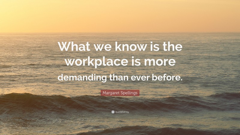 Margaret Spellings Quote: “What we know is the workplace is more demanding than ever before.”